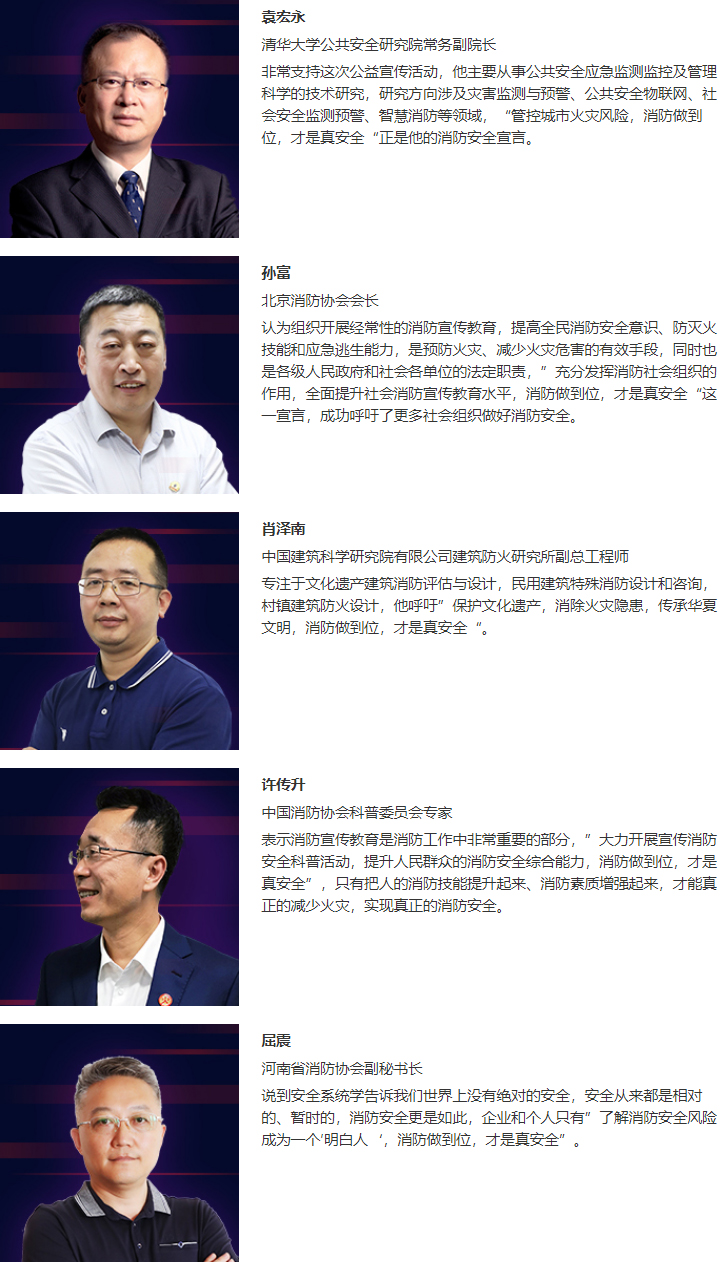 本次专家代言人,有清华大学公共安全研究院常务副院长袁宏永、北京消防协会会长孙富、中国建筑科学研究院有限公司建筑防火研究所副总工程师肖泽南、中国消防协会科普委员会专家许传升、河南省消防协会副秘书长屈震。